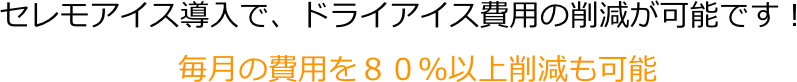セレモアイス導入で、ドライアイス費用の削減が可能です！
毎月の費用を８０％以上削減も可能