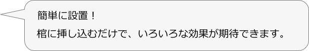 　簡単に設置！
　棺に挿し込むだけで、いろいろな効果が期待できます。
