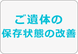 ご遺体の
保存状態の改善
