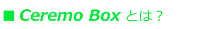 ■ Ceremo Box とは？