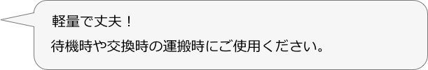　軽量で丈夫！
　待機時や交換時の運搬時にご使用ください。