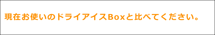現在お使いのドライアイスBoxと比べてください。
