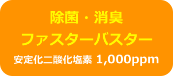 除菌・消臭
ファスターバスター
安定化二酸化塩素 1,000ppm