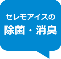 セレモアイスの
除菌・消臭