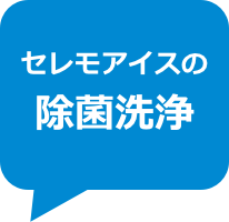 セレモアイスの
除菌洗浄
